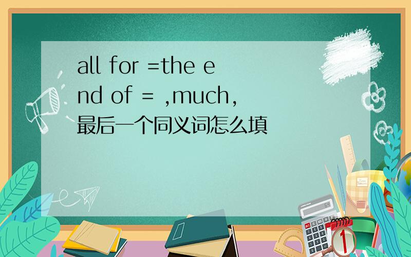 all for =the end of = ,much,最后一个同义词怎么填