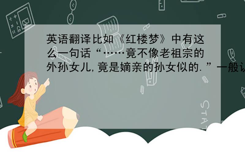 英语翻译比如《红楼梦》中有这么一句话“……竟不像老祖宗的外孙女儿,竟是嫡亲的孙女似的.”一般认为,嫡亲的孙儿、孙女的血缘