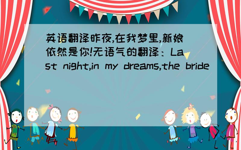 英语翻译昨夜,在我梦里,新娘依然是你!无语气的翻译：Last night,in my dreams,the bride