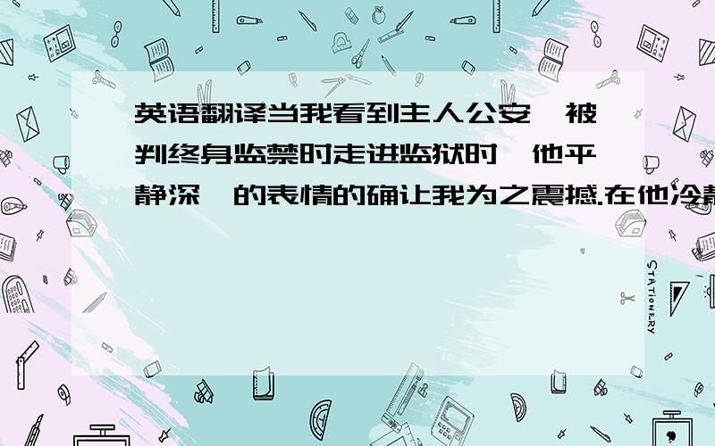 英语翻译当我看到主人公安迪被判终身监禁时走进监狱时,他平静深邃的表情的确让我为之震撼.在他冷静的表情下隐藏的是他让人折服