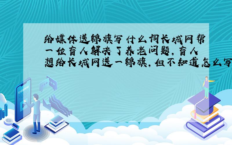 给媒体送锦旗写什么词长城网帮一位盲人解决了养老问题,盲人想给长城网送一锦旗,但不知道怎么写,