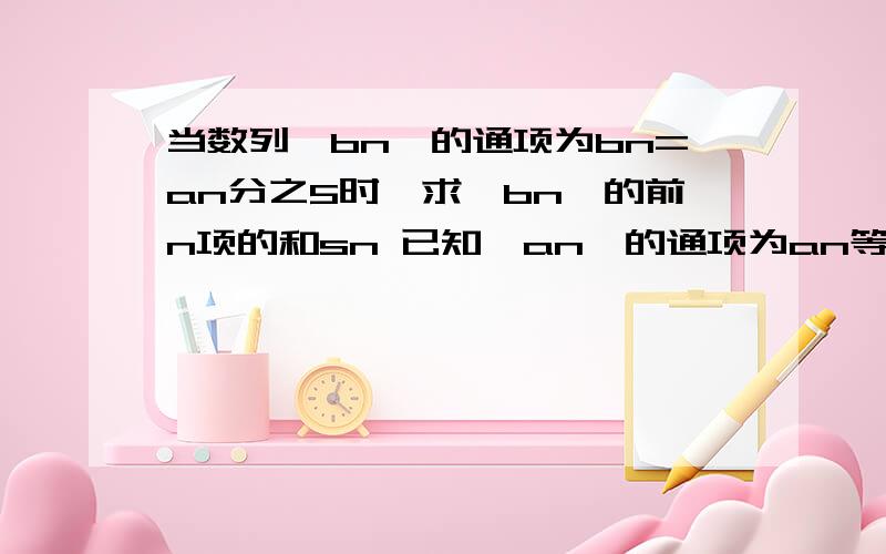 当数列{bn}的通项为bn=an分之5时,求{bn}的前n项的和sn 已知{an}的通项为an等于1+2+3.+n