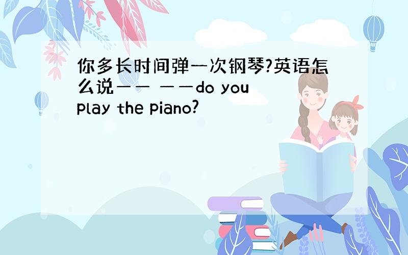 你多长时间弹一次钢琴?英语怎么说—— ——do you play the piano?