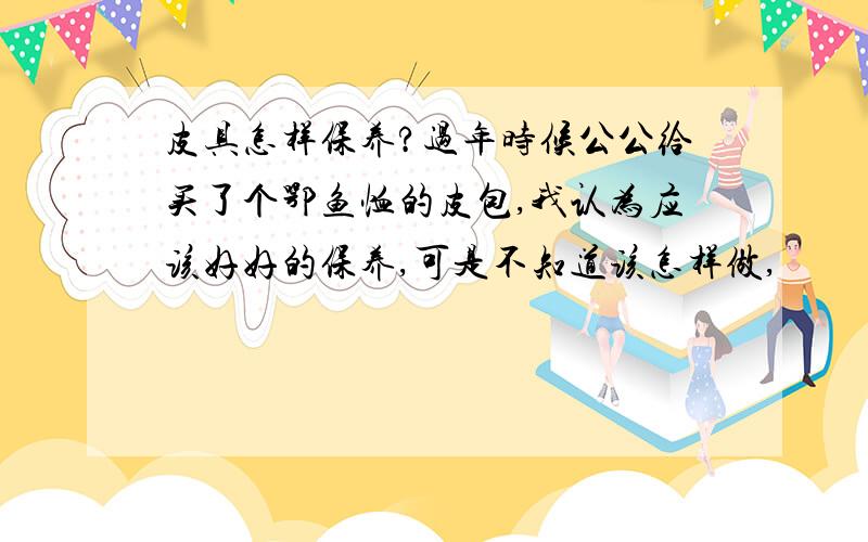 皮具怎样保养?过年时候公公给买了个鄂鱼恤的皮包,我认为应该好好的保养,可是不知道该怎样做,