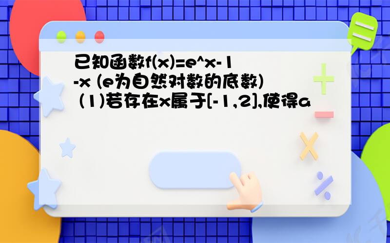 已知函数f(x)=e^x-1-x (e为自然对数的底数) (1)若存在x属于[-1,2],使得a