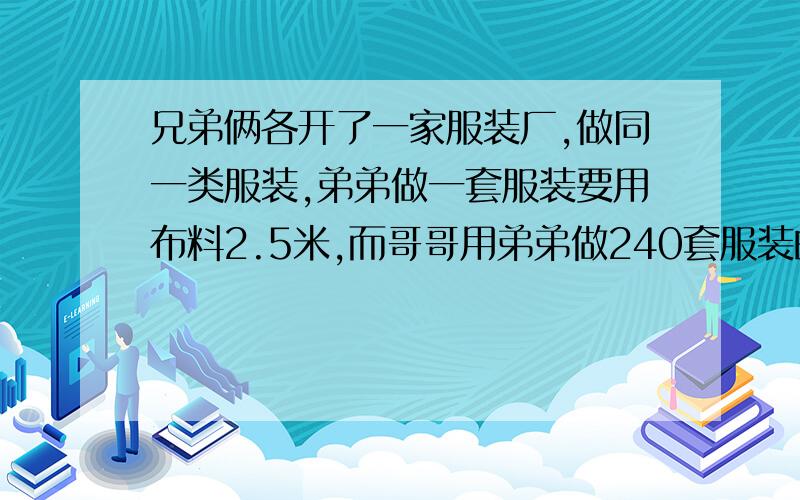 兄弟俩各开了一家服装厂,做同一类服装,弟弟做一套服装要用布料2.5米,而哥哥用弟弟做240套服装的布料可以多做10套.哥