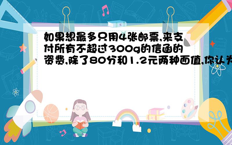 如果想最多只用4张邮票,来支付所有不超过300g的信函的资费,除了80分和1.2元两种面值,你认为这还需要增