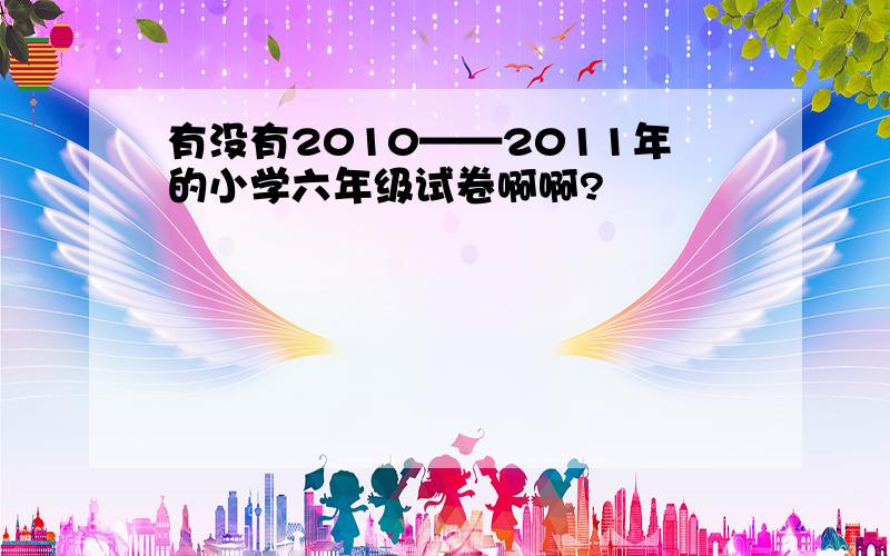 有没有2010——2011年的小学六年级试卷啊啊?