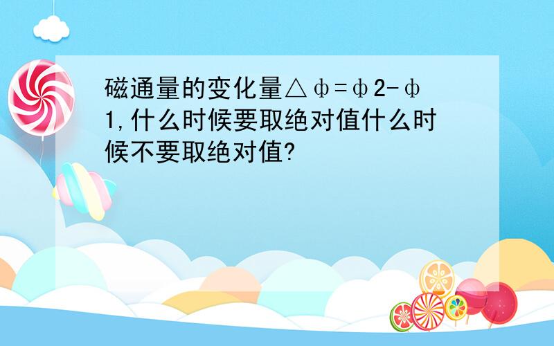 磁通量的变化量△ф=ф2-ф1,什么时候要取绝对值什么时候不要取绝对值?