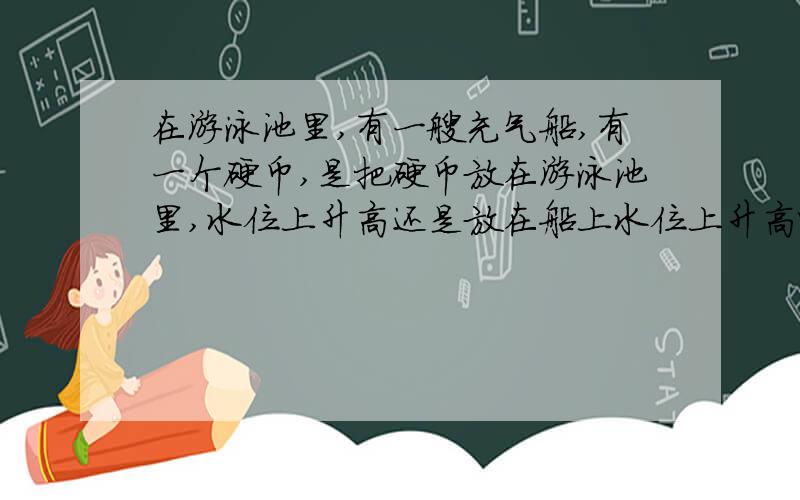 在游泳池里,有一艘充气船,有一个硬币,是把硬币放在游泳池里,水位上升高还是放在船上水位上升高呢