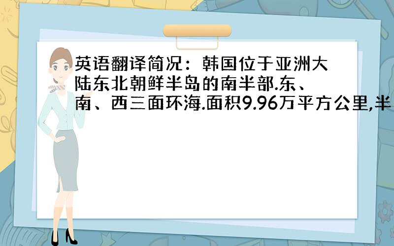 英语翻译简况：韩国位于亚洲大陆东北朝鲜半岛的南半部.东、南、西三面环海.面积9.96万平方公里,半岛海岸线全长约1.7万