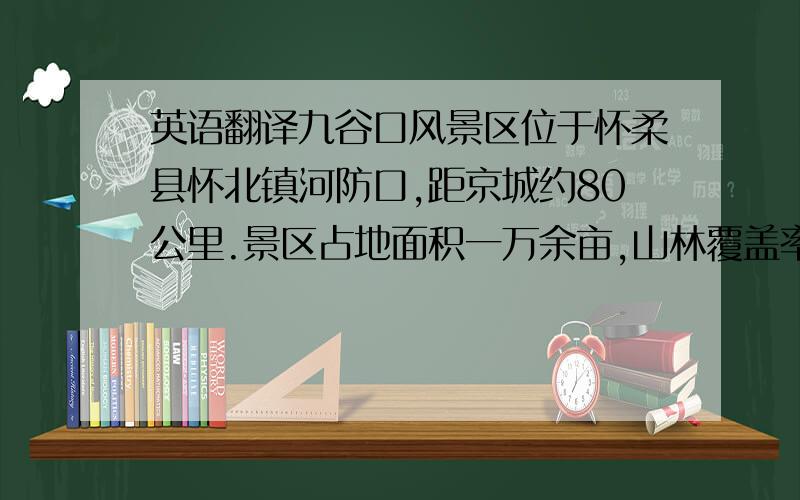 英语翻译九谷口风景区位于怀柔县怀北镇河防口,距京城约80公里.景区占地面积一万余亩,山林覆盖率85%以上,动物鸟类栖息其