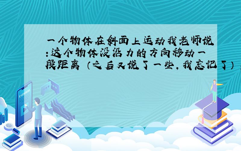 一个物体在斜面上运动我老师说：这个物体没沿力的方向移动一段距离 （之后又说了一些,我忘记了） 然后我老师又说：所以不一定