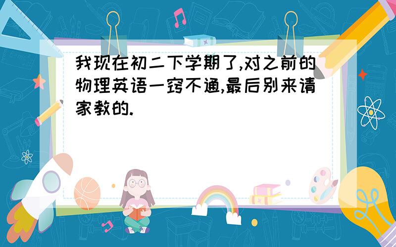 我现在初二下学期了,对之前的物理英语一窍不通,最后别来请家教的.