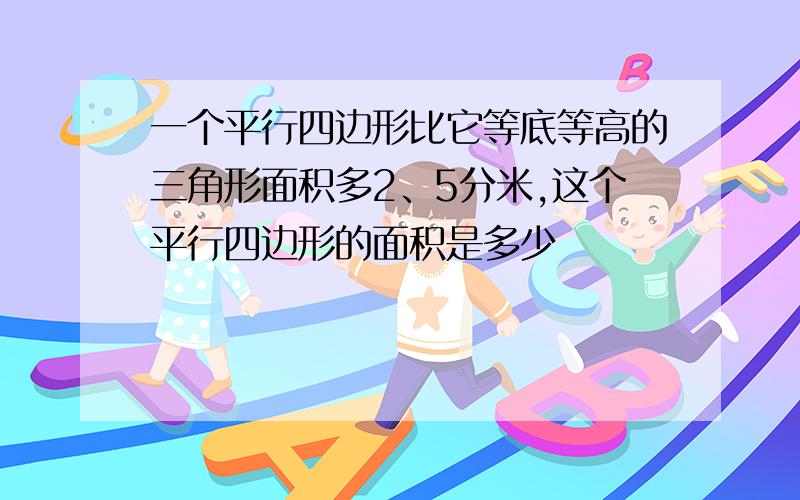 一个平行四边形比它等底等高的三角形面积多2、5分米,这个平行四边形的面积是多少