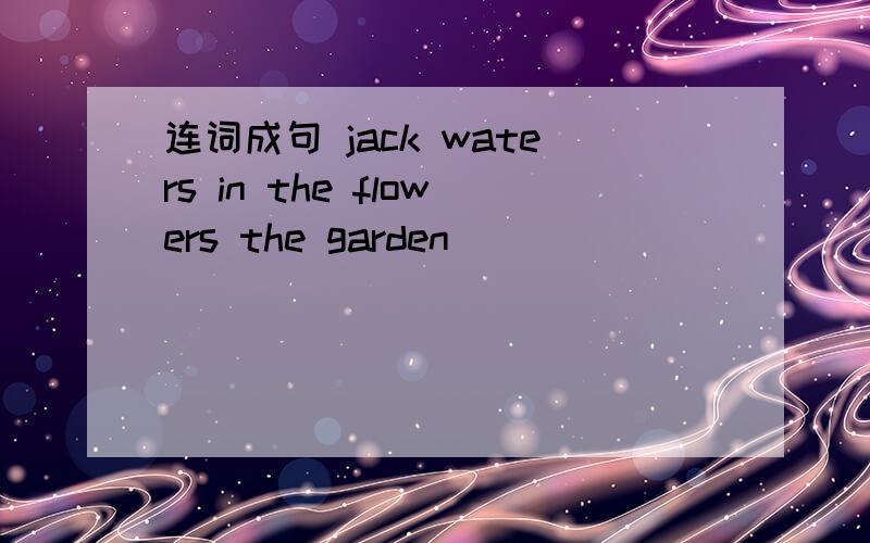 连词成句 jack waters in the flowers the garden