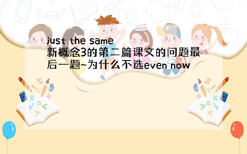 just the same 新概念3的第二篇课文的问题最后一题~为什么不选even now