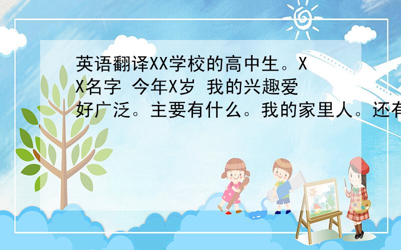 英语翻译XX学校的高中生。XX名字 今年X岁 我的兴趣爱好广泛。主要有什么。我的家里人。还有一些 请高手们发挥 最后是我