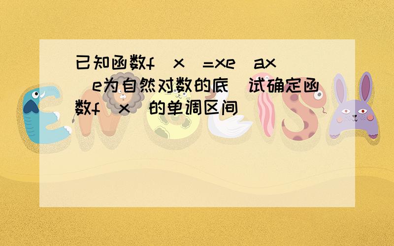 已知函数f(x)=xe^ax（e为自然对数的底）试确定函数f（x）的单调区间