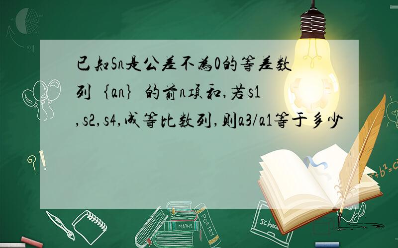 已知Sn是公差不为0的等差数列｛an｝的前n项和,若s1,s2,s4,成等比数列,则a3/a1等于多少