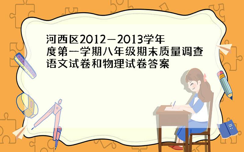 河西区2012—2013学年度第一学期八年级期末质量调查语文试卷和物理试卷答案