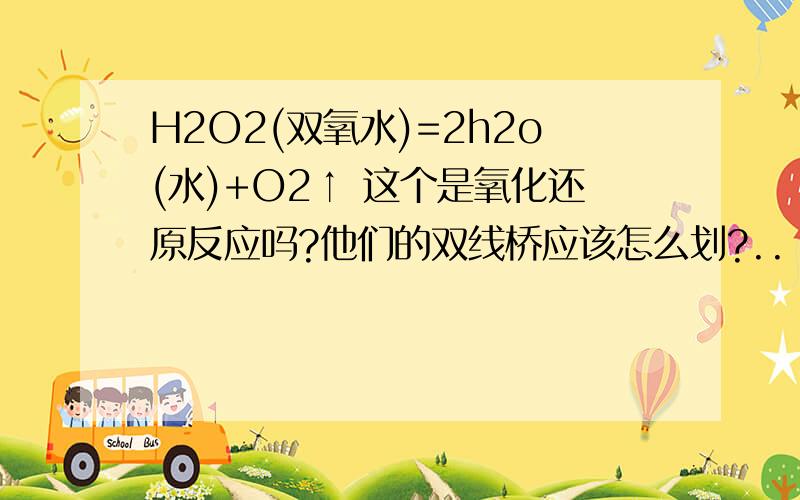 H2O2(双氧水)=2h2o(水)+O2↑ 这个是氧化还原反应吗?他们的双线桥应该怎么划?..