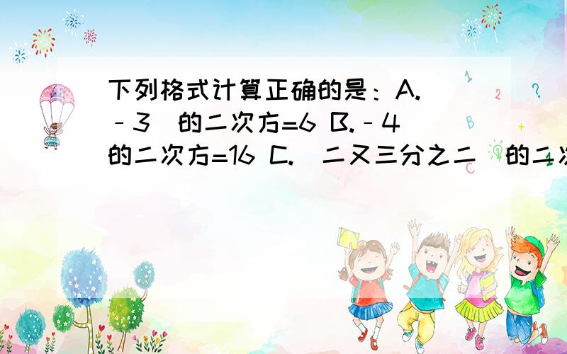 下列格式计算正确的是：A.（﹣3）的二次方=6 B.﹣4的二次方=16 C.（二又三分之二）的二次方=四又九分之四