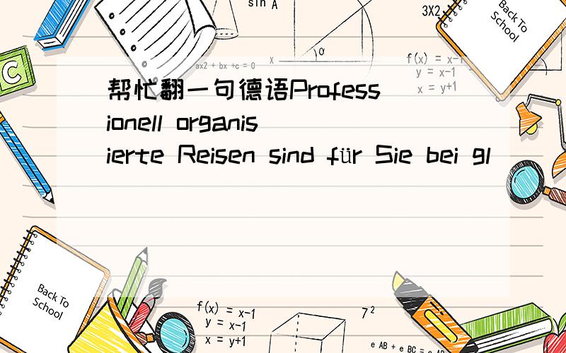 帮忙翻一句德语Professionell organisierte Reisen sind für Sie bei gl