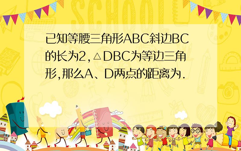 已知等腰三角形ABC斜边BC的长为2,△DBC为等边三角形,那么A、D两点的距离为.