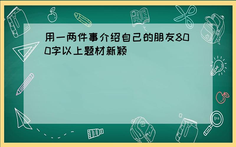 用一两件事介绍自己的朋友800字以上题材新颖