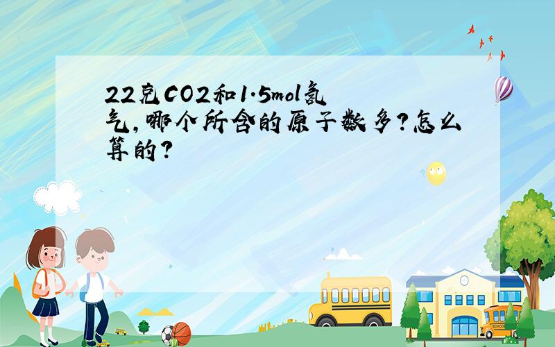 22克CO2和1.5mol氢气,哪个所含的原子数多?怎么算的?