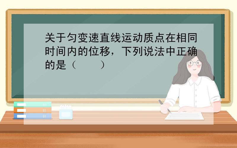 关于匀变速直线运动质点在相同时间内的位移，下列说法中正确的是（　　）