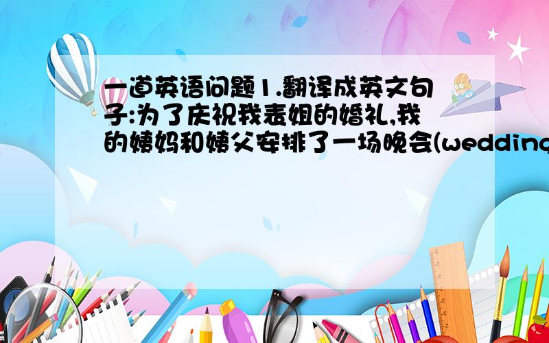 一道英语问题1.翻译成英文句子:为了庆祝我表姐的婚礼,我的姨妈和姨父安排了一场晚会(wedding；arrange)