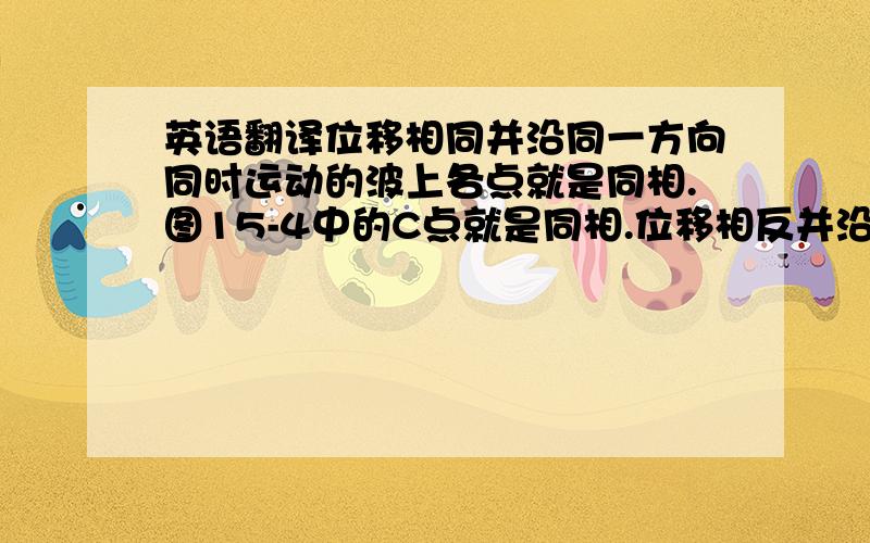 英语翻译位移相同并沿同一方向同时运动的波上各点就是同相.图15-4中的C点就是同相.位移相反并沿相反方向运动的各点就是异