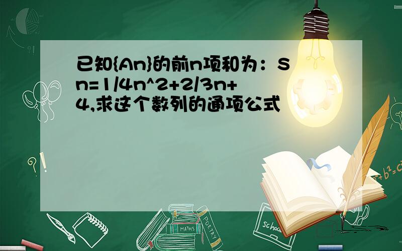 已知{An}的前n项和为：Sn=1/4n^2+2/3n+4,求这个数列的通项公式