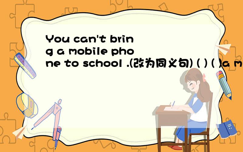 You can't bring a mobile phone to school .(改为同义句) ( ) ( )a m