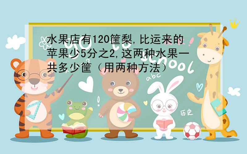 水果店有120筐梨,比运来的苹果少5分之2,这两种水果一共多少筐（用两种方法）