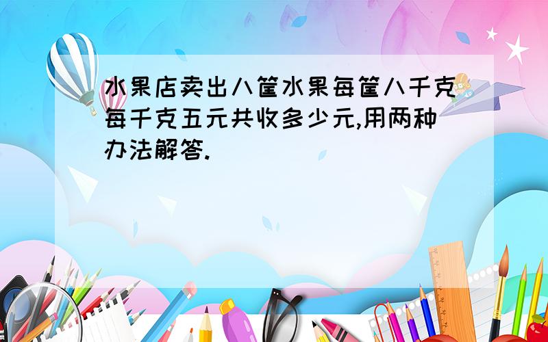 水果店卖出八筐水果每筐八千克每千克五元共收多少元,用两种办法解答.