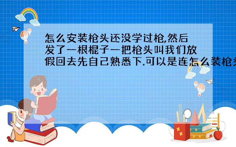 怎么安装枪头还没学过枪,然后发了一根棍子一把枪头叫我们放假回去先自己熟悉下.可以是连怎么装枪头都不会.麻烦介绍一下枪的长