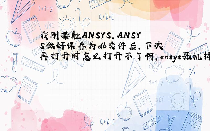 我刚接触ANSYS,ANSYS做好保存为db文件后,下次再打开时怎么打开不了啊,ansys死机掉.