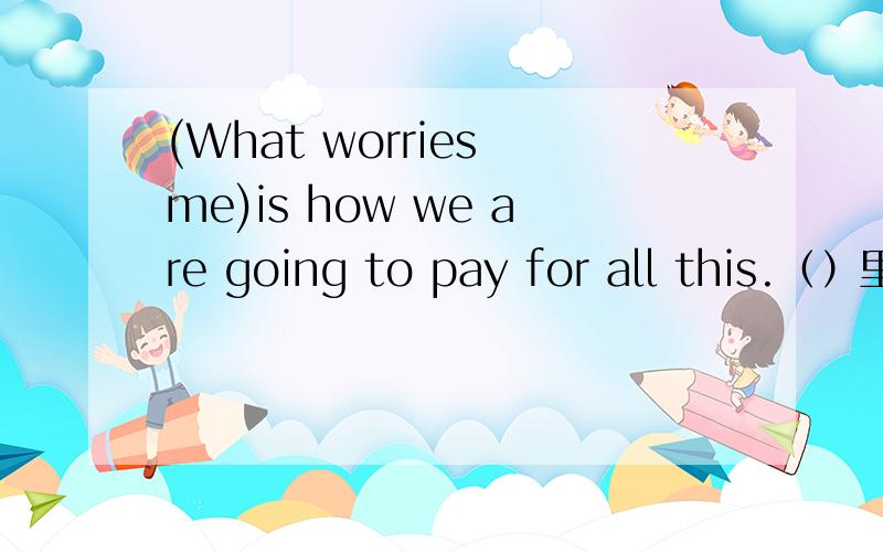 (What worries me)is how we are going to pay for all this.（）里