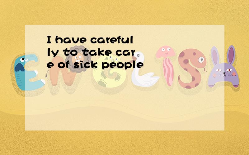 I have carefully to take care of sick people