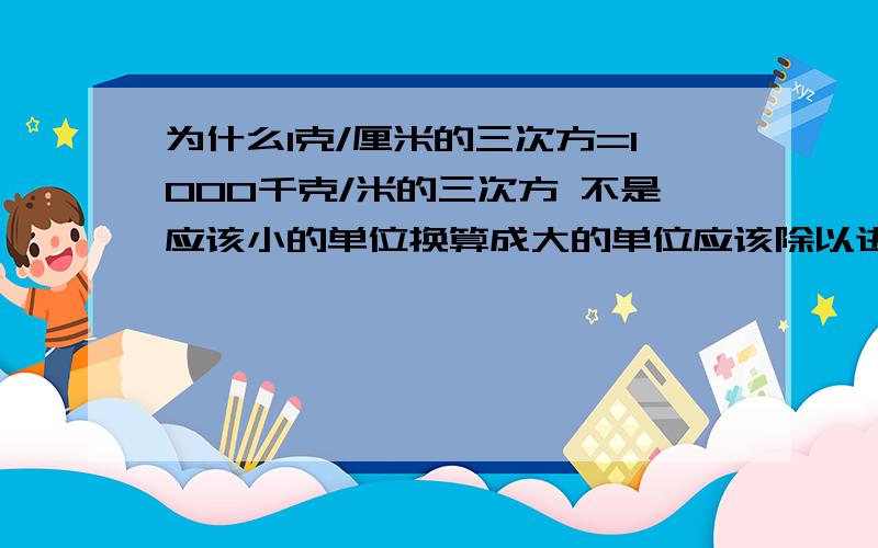 为什么1克/厘米的三次方=1000千克/米的三次方 不是应该小的单位换算成大的单位应该除以进率吗?