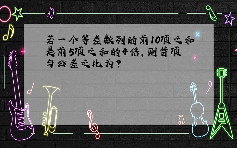 若一个等差数列的前10项之和是前5项之和的4倍,则首项 与公差之比为?