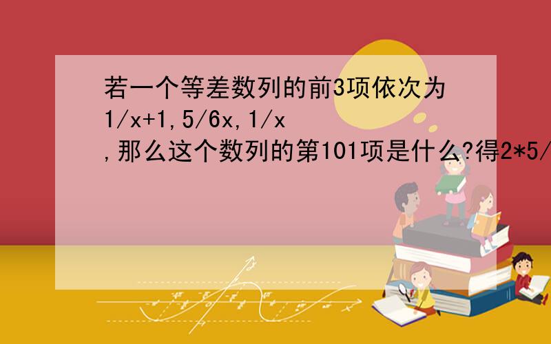 若一个等差数列的前3项依次为1/x+1,5/6x,1/x,那么这个数列的第101项是什么?得2*5/6x=1/(x+1)