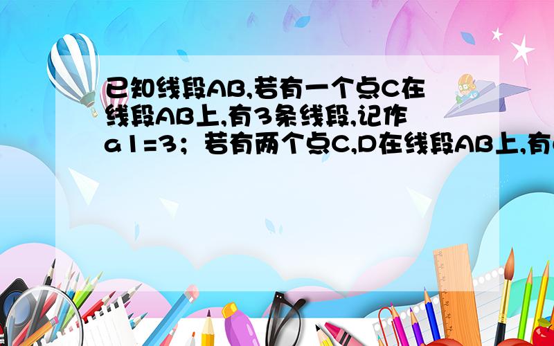 已知线段AB,若有一个点C在线段AB上,有3条线段,记作a1=3；若有两个点C,D在线段AB上,有6条线段,记作a2=6