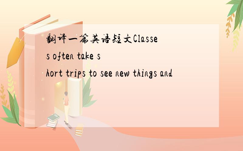 翻译一篇英语短文Classes often take short trips to see new things and