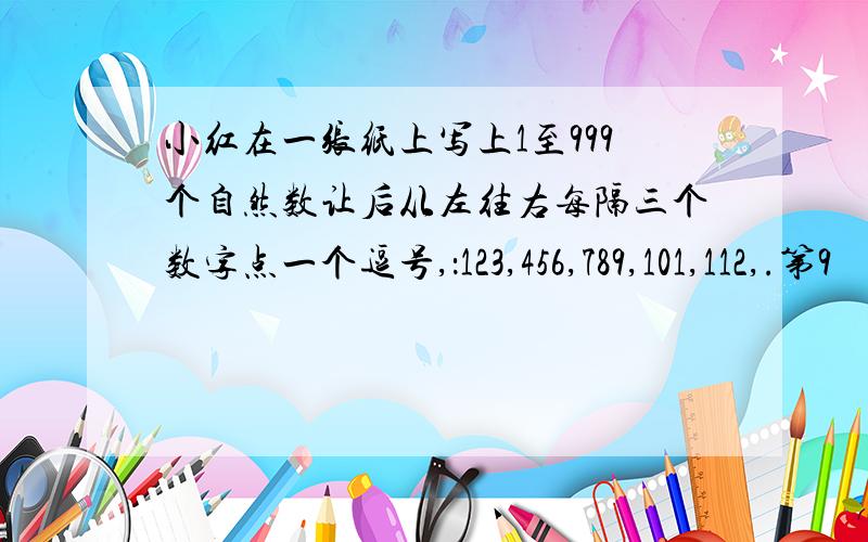 小红在一张纸上写上1至999个自然数让后从左往右每隔三个数字点一个逗号,：123,456,789,101,112,.第9