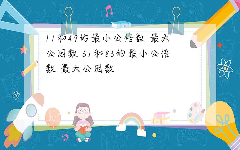 11和49的最小公倍数 最大公因数 51和85的最小公倍数 最大公因数