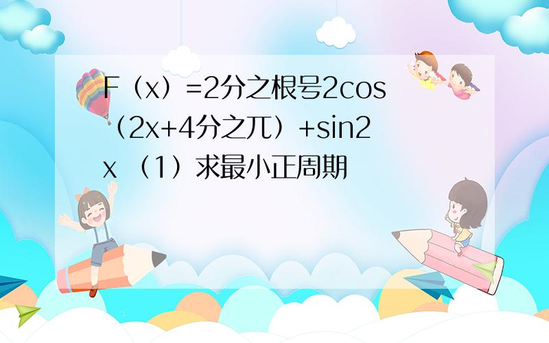 F（x）=2分之根号2cos（2x+4分之兀）+sin2x （1）求最小正周期